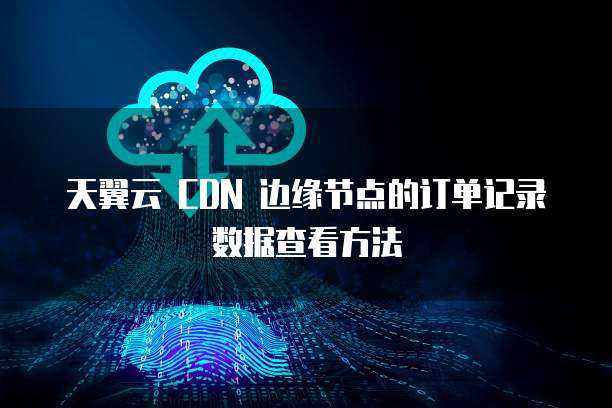 天翼云 CDN 边缘节点的订单记录数据查看方法