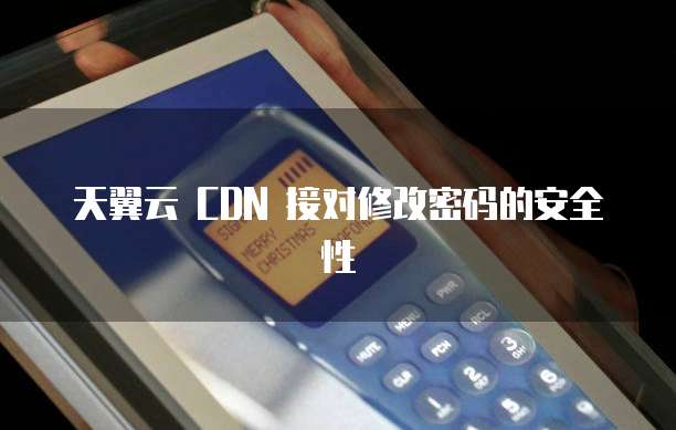 天翼云 CDN 接对修改密码的安全性