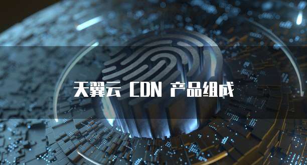 天翼云 CDN 产品组成
