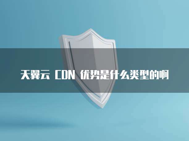 天翼云 CDN 优势是什么类型的啊