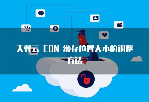 天翼云 CDN 缓存位置大小的调整方法