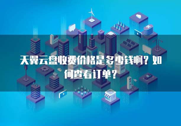 天翼云盘收费价格是多少钱啊?如何查看订单?