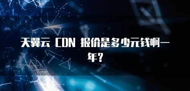 天翼云 CDN 报价是多少元钱啊一年?