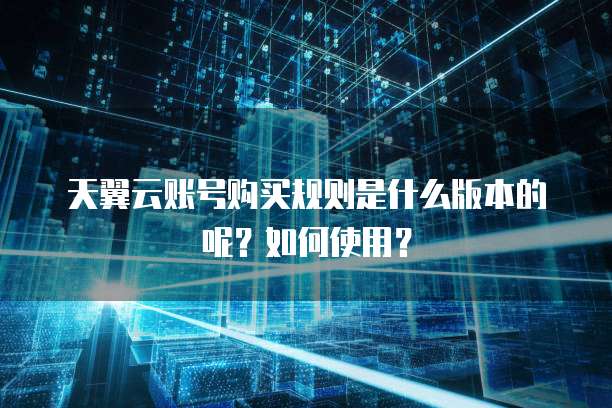天翼云账号购买规则是什么版本的呢?如何使用?