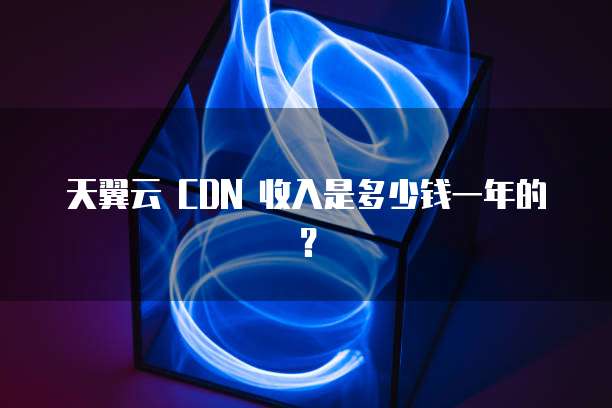天翼云 CDN 收入是多少钱一年的?