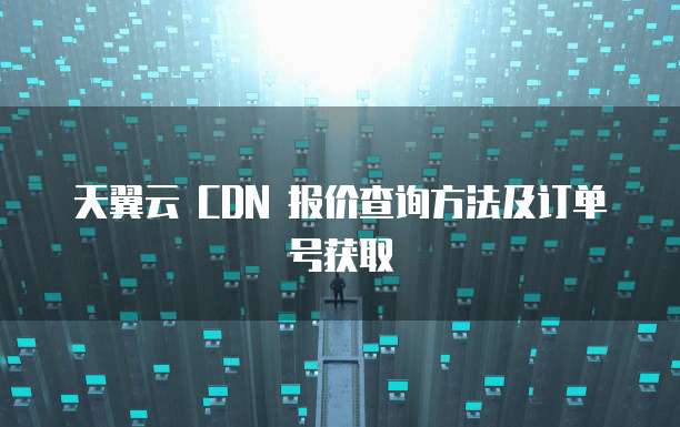天翼云 CDN 报价查询方法及订单号获取