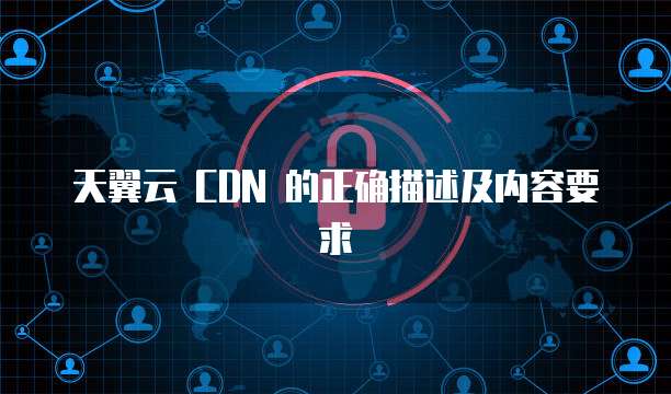 天翼云 CDN 的正确描述及内容要求