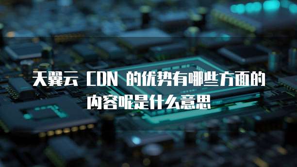 天翼云 CDN 的优势有哪些方面的内容呢是什么意思