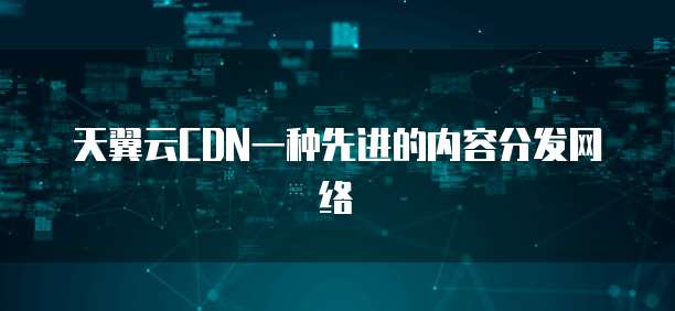 天翼云CDN一种先进的内容分发网络