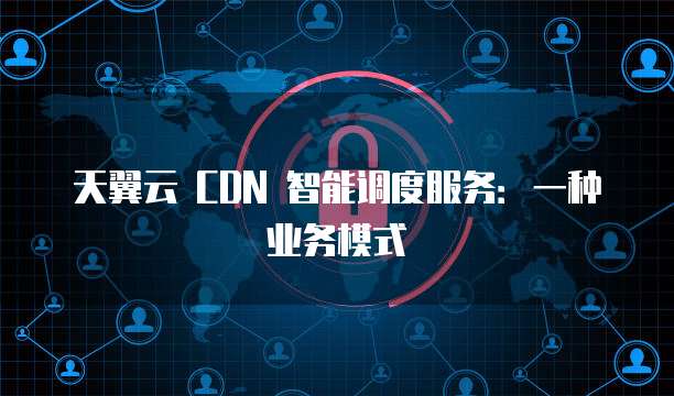 天翼云 CDN 智能调度服务:一种业务模式