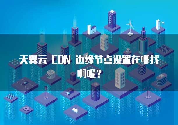 天翼云 CDN 边缘节点设置在哪找啊呢?
