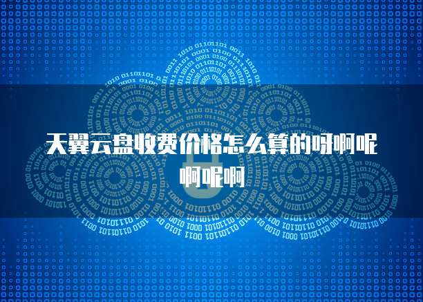 天翼云盘收费价格怎么算的呀啊呢啊呢啊