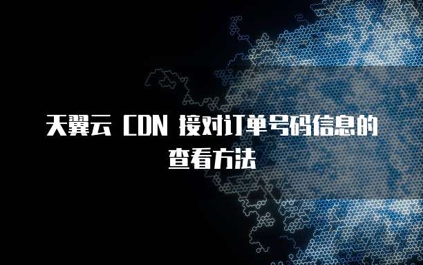 天翼云 CDN 接对订单号码信息的查看方法