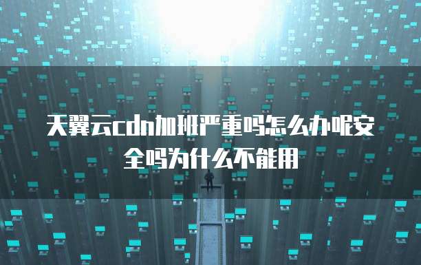 天翼云cdn加班严重吗怎么办呢安全吗为什么不能用