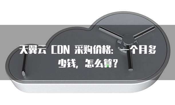 天翼云 CDN 采购价格:一个月多少钱,怎么算?