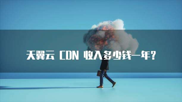 天翼云 CDN 收入多少钱一年?