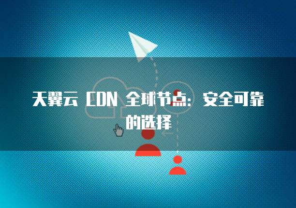 天翼云 CDN 全球节点：安全可靠的选择