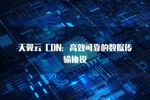 天翼云 CDN:高效可靠的数据传输协议