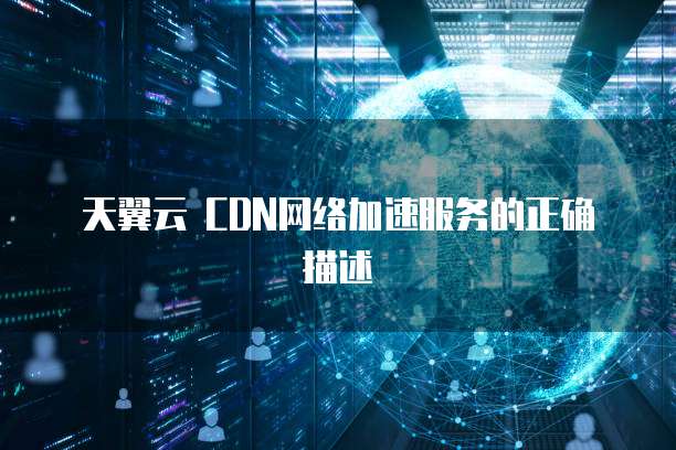 天翼云 CDN网络加速服务的正确描述