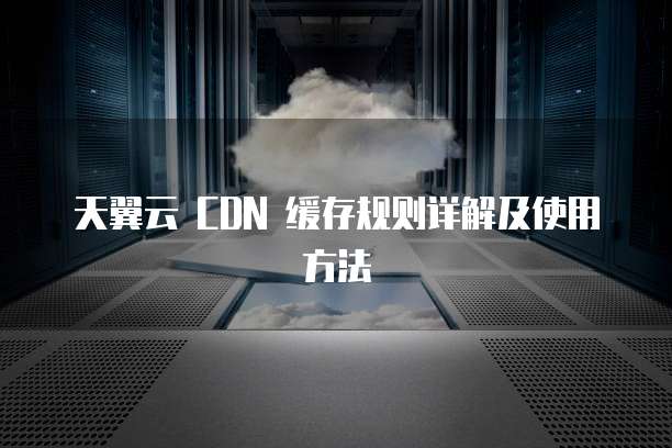 天翼云 CDN 缓存规则详解及使用方法