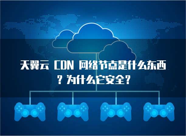 天翼云 CDN 网络节点是什么东西?为什么它安全?