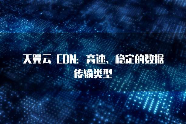 天翼云 CDN:高速、稳定的数据传输类型