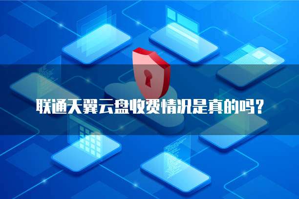 联通天翼云盘收费情况是真的吗?