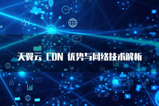 天翼云 CDN 优势与网络技术解析