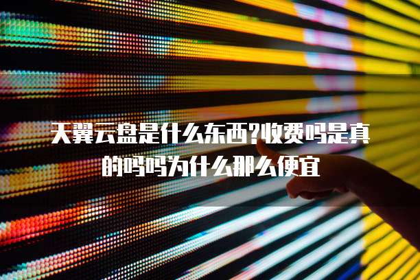 天翼云盘是什么东西?收费吗是真的吗吗为什么那么便宜