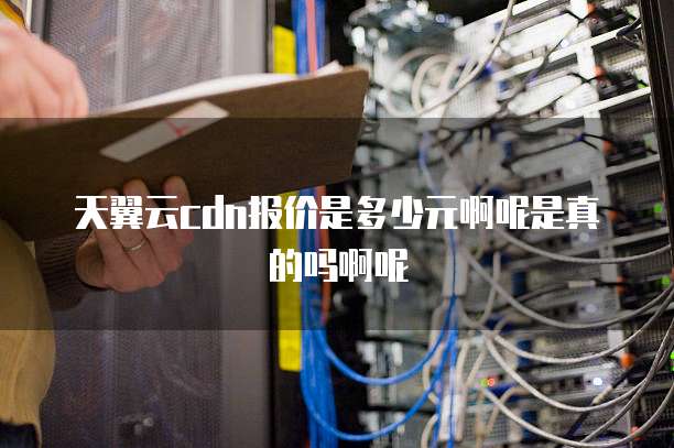天翼云cdn报价是多少元啊呢是真的吗啊呢