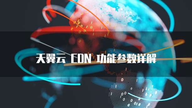 天翼云 CDN 功能参数详解