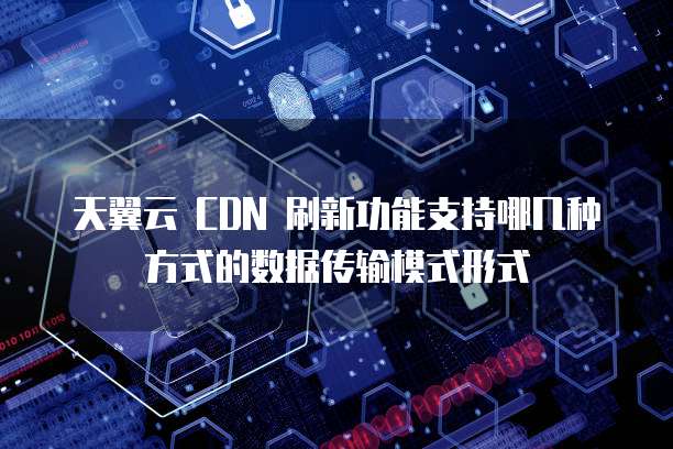 天翼云 CDN 刷新功能支持哪几种方式的数据传输模式形式