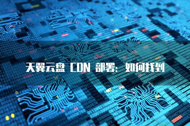 天翼云盘 CDN 部署:如何找到