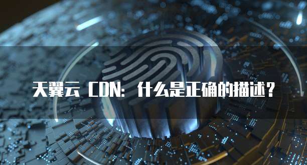 天翼云 CDN:什么是正确的描述?