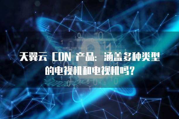 天翼云 CDN 产品:涵盖多种类型的电视机和电视机吗?