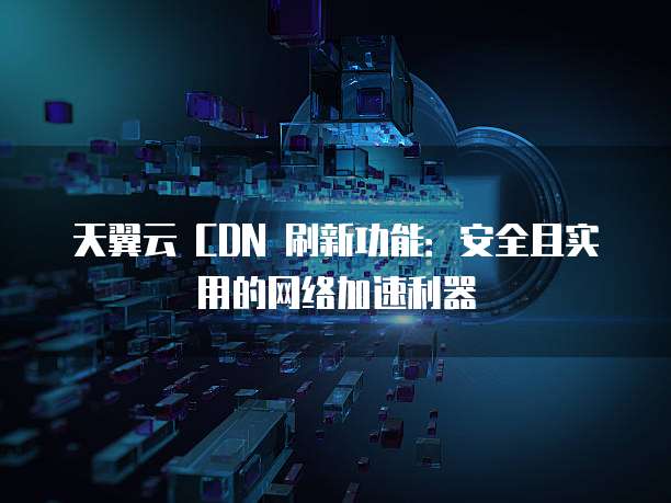 天翼云 CDN 刷新功能:安全且实用的网络加速利器