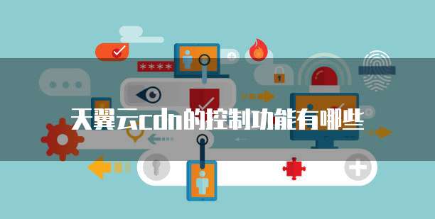 天翼云cdn的控制功能有哪些