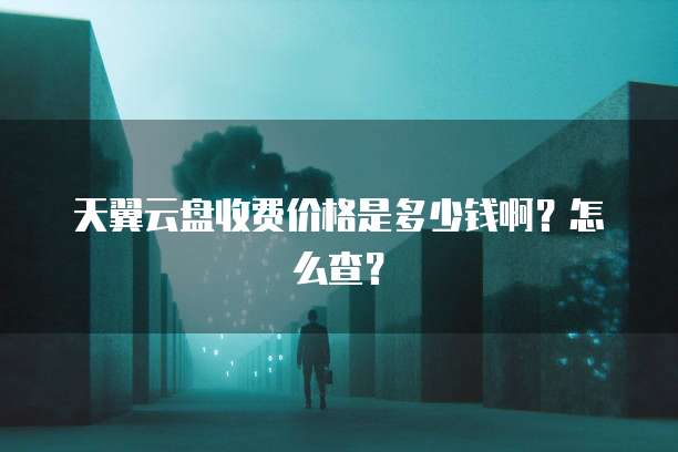 天翼云盘收费价格是多少钱啊?怎么查?
