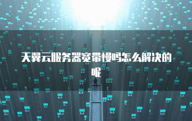 天翼云服务器宽带慢吗怎么解决的呢