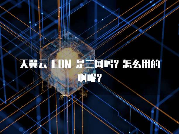 天翼云 CDN 是三网吗?怎么用的啊呢?