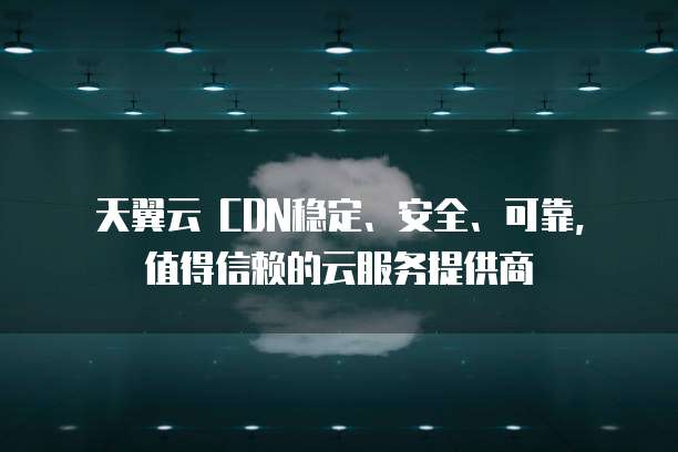 天翼云 CDN稳定、安全、可靠,值得信赖的云服务提供商