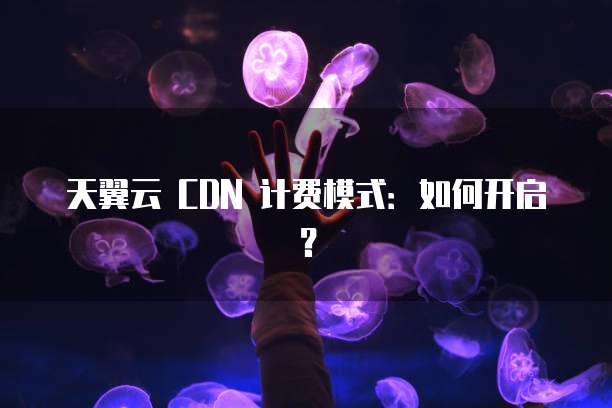 天翼云 CDN 计费模式：如何开启？