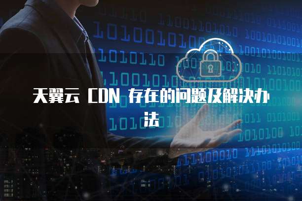天翼云 CDN 存在的问题及解决办法