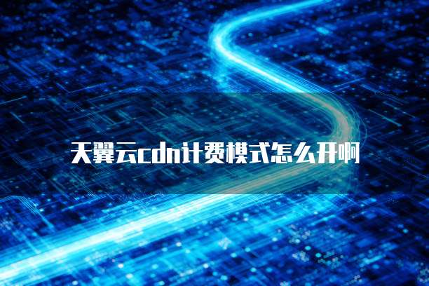 天翼云cdn计费模式怎么开啊
