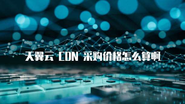 天翼云 CDN 采购价格怎么算啊