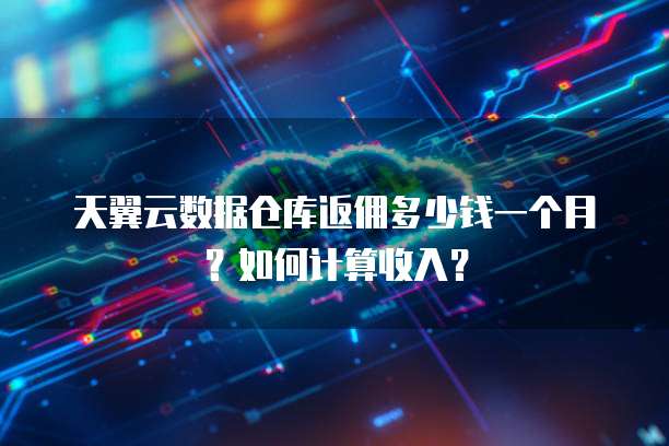 天翼云数据仓库返佣多少钱一个月?如何计算收入?