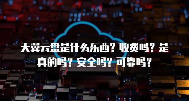 天翼云盘是什么东西?收费吗?是真的吗?安全吗?可靠吗?