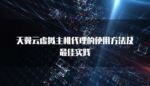 天翼云虚拟主机代理的使用方法及最佳实践