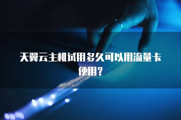 天翼云主机试用多久可以用流量卡使用？