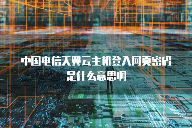 中国电信天翼云主机登入网页密码是什么意思啊